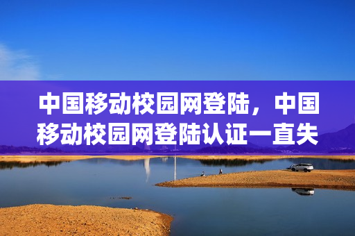 中国移动校园网登陆，中国移动校园网登陆认证一直失败(移动校园网账号密码都对为什么登不上)