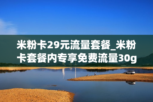 米粉卡29元流量套餐_米粉卡套餐内专享免费流量30g