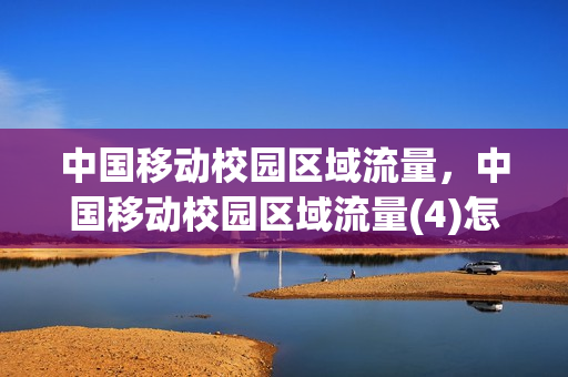 中国移动校园区域流量，中国移动校园区域流量(4)怎么取消(移动校园区域流量包怎么用)
