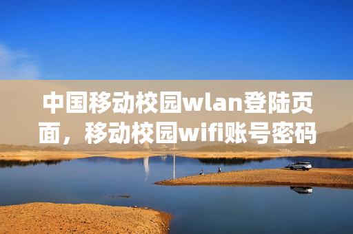 中国移动校园wlan登陆页面，移动校园wifi账号密码如何获取(中国移动的校园wifi怎么用)