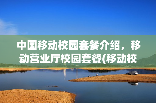 中国移动校园套餐介绍，移动营业厅校园套餐(移动校园套餐多少钱一个月)