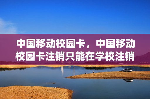 中国移动校园卡，中国移动校园卡注销只能在学校注销吗(在办的移动校园卡,想注销怎么办)