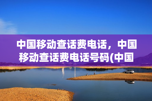 中国移动查话费电话，中国移动查话费电话号码(中国移动查话费电话,中国移动查话费电话号码)