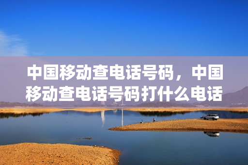 中国移动查电话号码，中国移动查电话号码打什么电话(中国移动的查询电话号码)