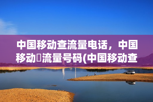 中国移动查流量电话，中国移动査流量号码(中国移动查流量电话号码是多少)