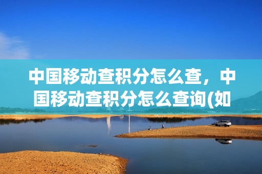中国移动查积分怎么查，中国移动查积分怎么查询(如何查询中国移动的积分)