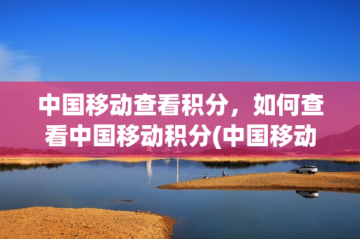 中国移动查看积分，如何查看中国移动积分(中国移动在哪查积分)