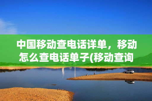 中国移动查电话详单，移动怎么查电话单子(移动查询电话清单怎么查)