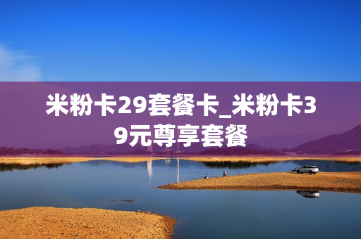 米粉卡29套餐卡_米粉卡39元尊享套餐