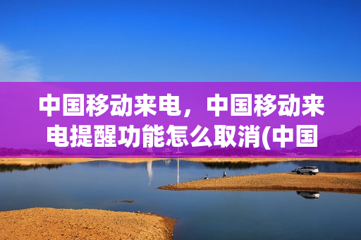 中国移动来电，中国移动来电提醒功能怎么取消(中国移动来电,中国移动来电提醒功能怎么取消)