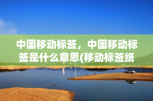 中国移动标签，中国移动标签是什么意思(移动标签纸是什么纸质的)