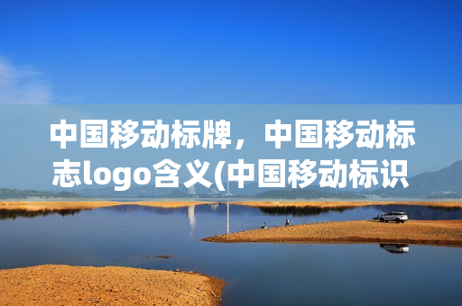 中国移动标牌，中国移动标志logo含义(中国移动标识标牌)