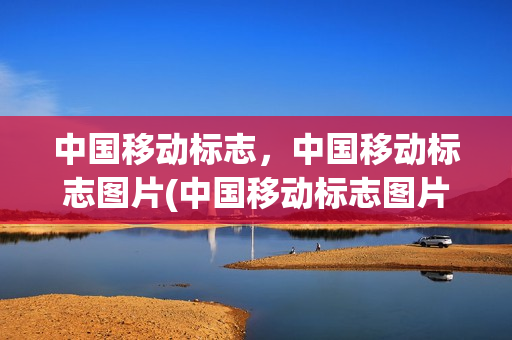 中国移动标志，中国移动标志图片(中国移动标志图片 最新图片)