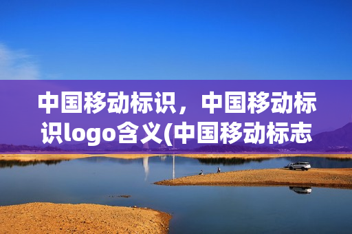 中国移动标识，中国移动标识logo含义(中国移动标志logo含义)