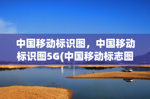 中国移动标识图，中国移动标识图5G(中国移动标志图片5g)