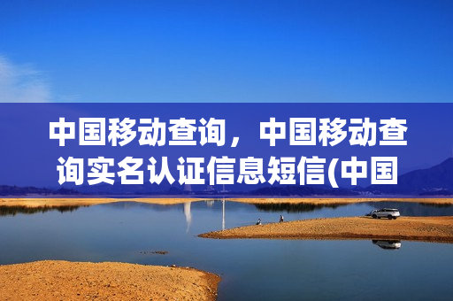 中国移动查询，中国移动查询实名认证信息短信(中国移动查询,中国移动查询实名认证信息短信是真的吗)