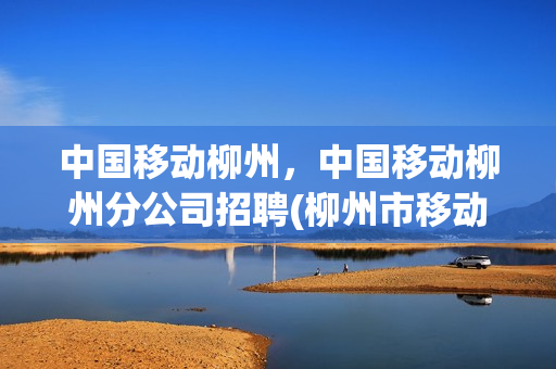中国移动柳州，中国移动柳州分公司招聘(柳州市移动公司)