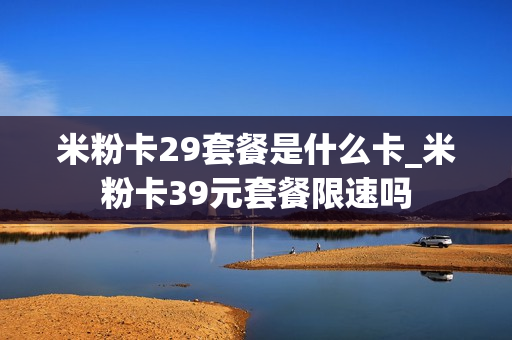 米粉卡29套餐是什么卡_米粉卡39元套餐限速吗