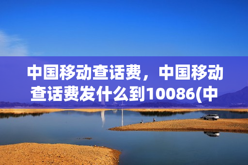 中国移动查话费，中国移动查话费发什么到10086(中国移动查话费发什么信息)