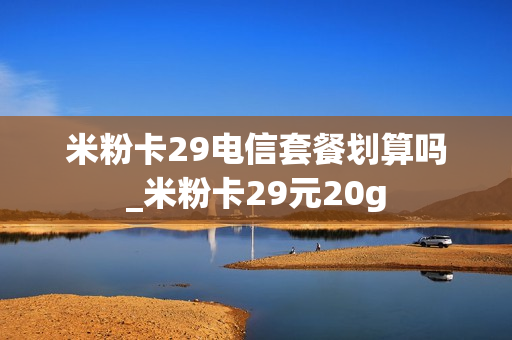 米粉卡29电信套餐划算吗_米粉卡29元20g