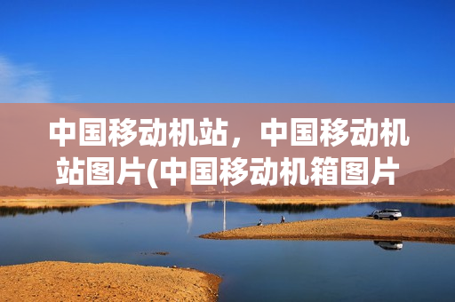 中国移动机站，中国移动机站图片(中国移动机箱图片)