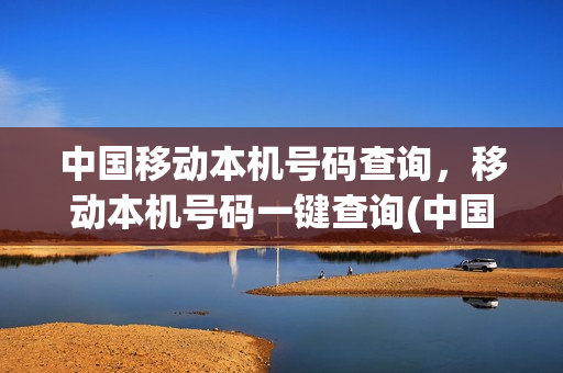 中国移动本机号码查询，移动本机号码一键查询(中国移动本机号码查询,移动本机号码一键查询怎么查)