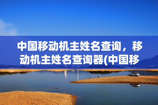 中国移动机主姓名查询，移动机主姓名查询器(中国移动机主信息查询)