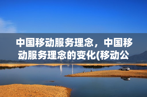 中国移动服务理念，中国移动服务理念的变化(移动公司服务理念是什么)