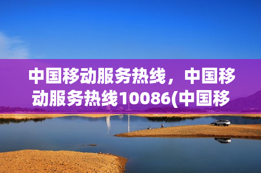 中国移动服务热线，中国移动服务热线10086(中国移动服务热线,中国移动服务热线10086电话)