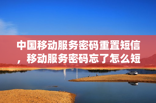 中国移动服务密码重置短信，移动服务密码忘了怎么短信重置(移动服务密码短信重置方法)