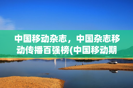 中国移动杂志，中国杂志移动传播百强榜(中国移动期刊)