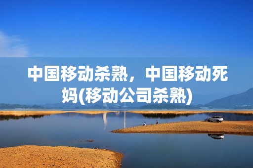 中国移动杀熟，中国移动死妈(移动公司杀熟)