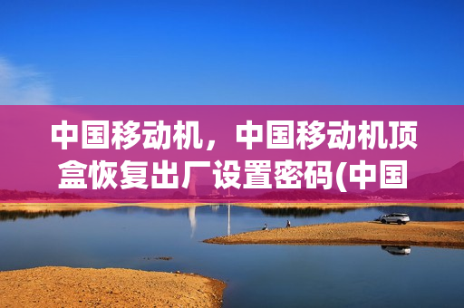 中国移动机，中国移动机顶盒恢复出厂设置密码(中国移动机顶盒怎么恢复出厂设置密码)