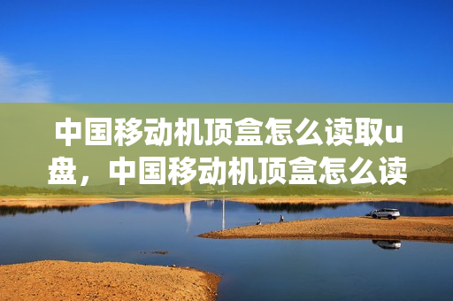 中国移动机顶盒怎么读取u盘，中国移动机顶盒怎么读取u盘视频(中国移动机顶盒如何播放u盘)