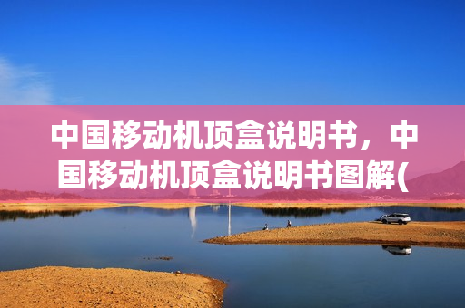 中国移动机顶盒说明书，中国移动机顶盒说明书图解(移动机顶盒使用说明书)