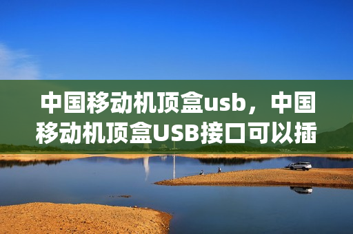 中国移动机顶盒usb，中国移动机顶盒USB接口可以插无线网卡(中国移动机顶盒usb播放视频教程)