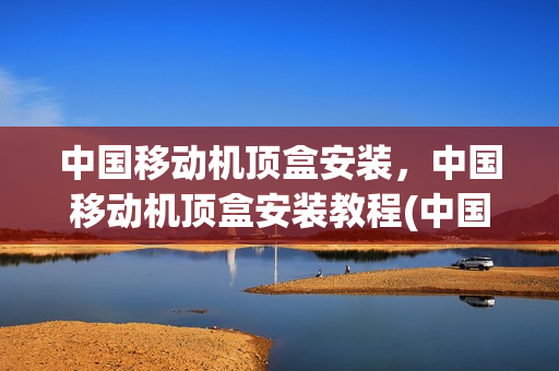 中国移动机顶盒安装，中国移动机顶盒安装教程(中国移动的机顶盒怎么安装)