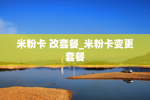 米粉卡 改套餐_米粉卡变更套餐