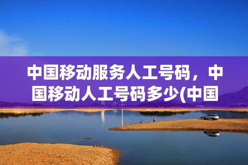 中国移动服务人工号码，中国移动人工号码多少(中国移动人工台电话号码多少)