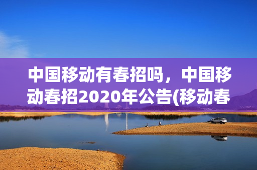 中国移动有春招吗，中国移动春招2020年公告(移动春招招人多吗)