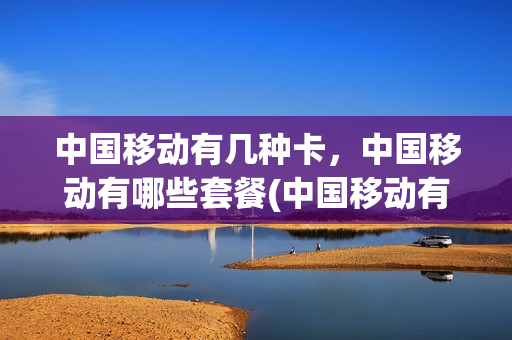 中国移动有几种卡，中国移动有哪些套餐(中国移动有几种电话卡)