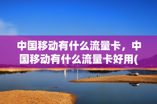 中国移动有什么流量卡，中国移动有什么流量卡好用(中国移动有什么流量卡套餐)