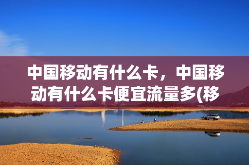 中国移动有什么卡，中国移动有什么卡便宜流量多(移动有什么卡流量多便宜的卡)