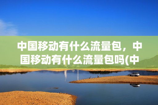 中国移动有什么流量包，中国移动有什么流量包吗(中国移动有什么流量套餐吗)