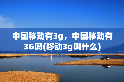 中国移动有3g，中国移动有3G吗(移动3g叫什么)