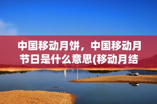 中国移动月饼，中国移动月节日是什么意思(移动月结日是零点吗)