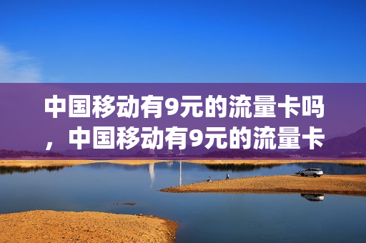 中国移动有9元的流量卡吗，中国移动有9元的流量卡吗多少钱(9元移动流量卡套餐可以办吗)