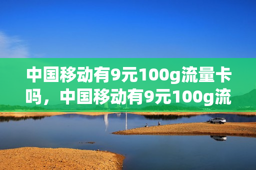 中国移动有9元100g流量卡吗，中国移动有9元100g流量卡吗是真的吗(移动九元流量卡真的吗)