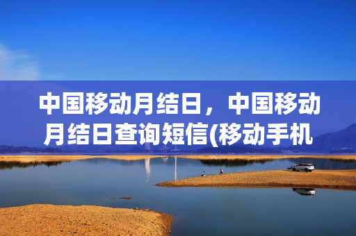 中国移动月结日，中国移动月结日查询短信(移动手机月结日)