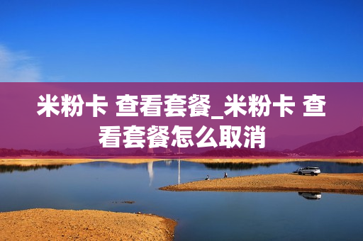 米粉卡 查看套餐_米粉卡 查看套餐怎么取消